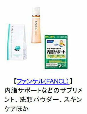 【ファンケル（FANCL）】
内脂サポートなどのサプリメント、洗顔パウダー、スキンケア ほか